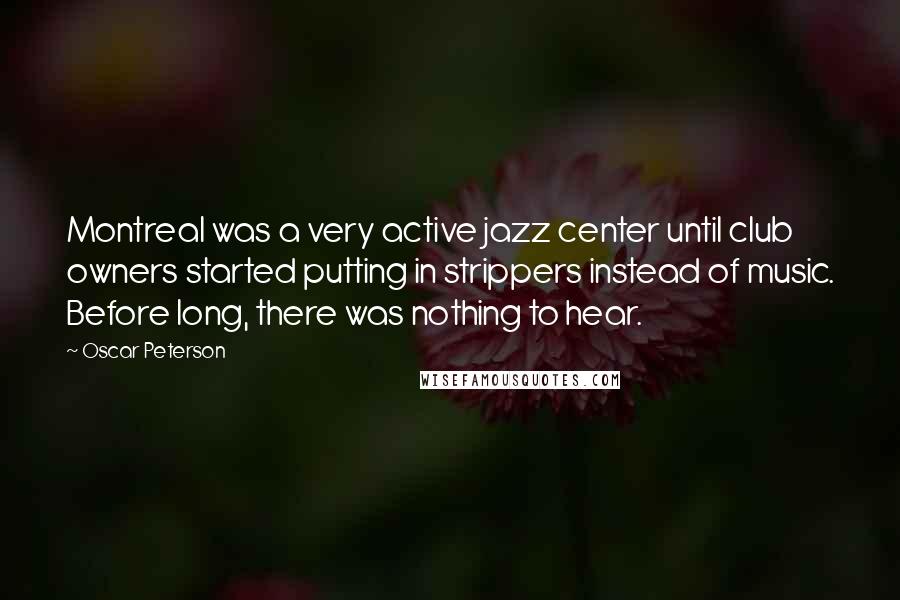 Oscar Peterson Quotes: Montreal was a very active jazz center until club owners started putting in strippers instead of music. Before long, there was nothing to hear.