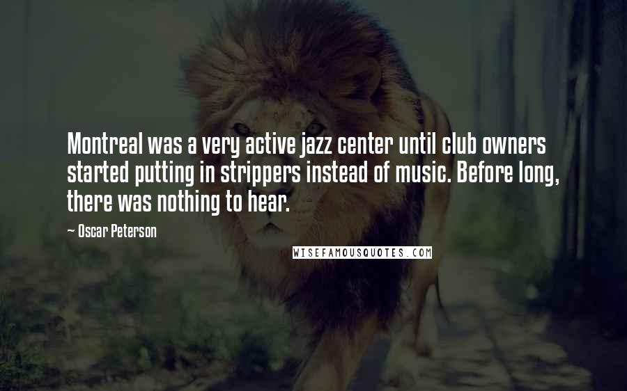 Oscar Peterson Quotes: Montreal was a very active jazz center until club owners started putting in strippers instead of music. Before long, there was nothing to hear.