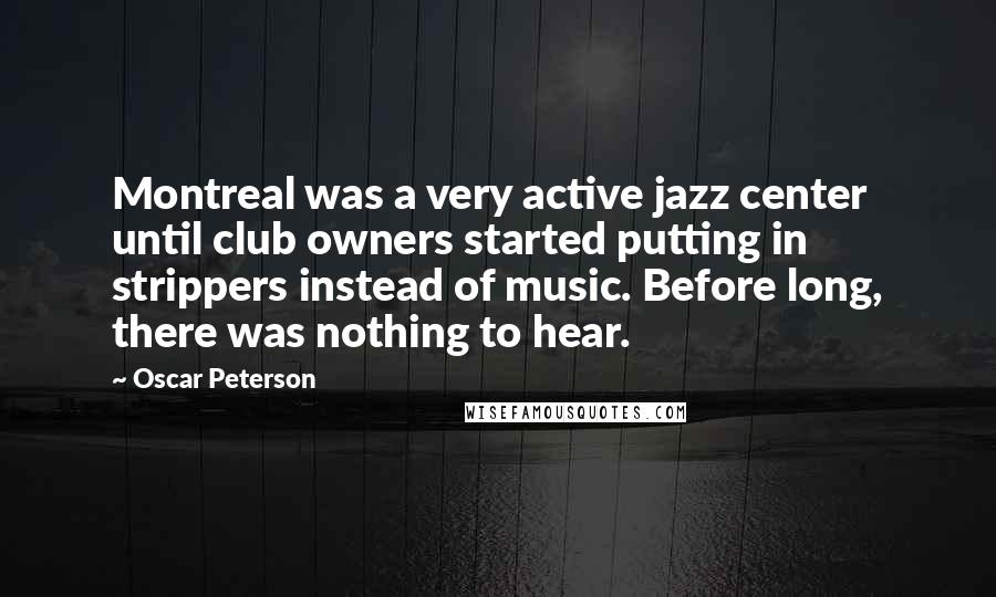 Oscar Peterson Quotes: Montreal was a very active jazz center until club owners started putting in strippers instead of music. Before long, there was nothing to hear.