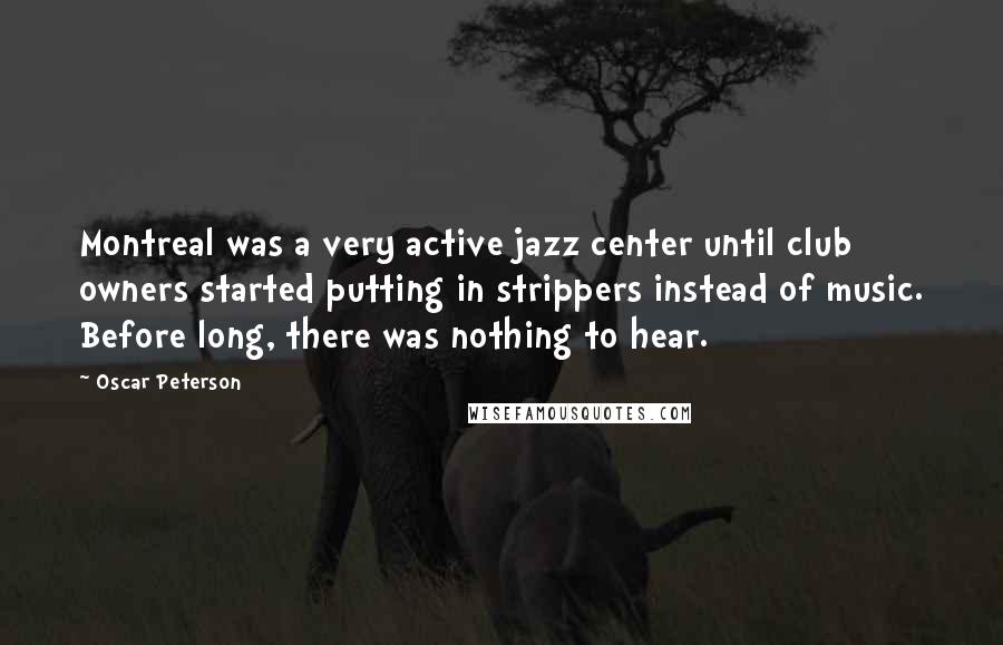 Oscar Peterson Quotes: Montreal was a very active jazz center until club owners started putting in strippers instead of music. Before long, there was nothing to hear.