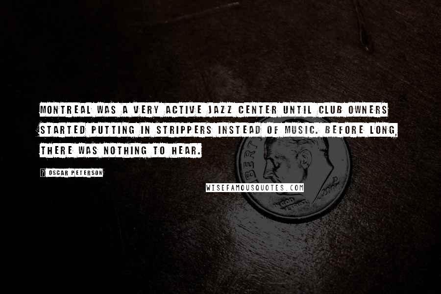 Oscar Peterson Quotes: Montreal was a very active jazz center until club owners started putting in strippers instead of music. Before long, there was nothing to hear.