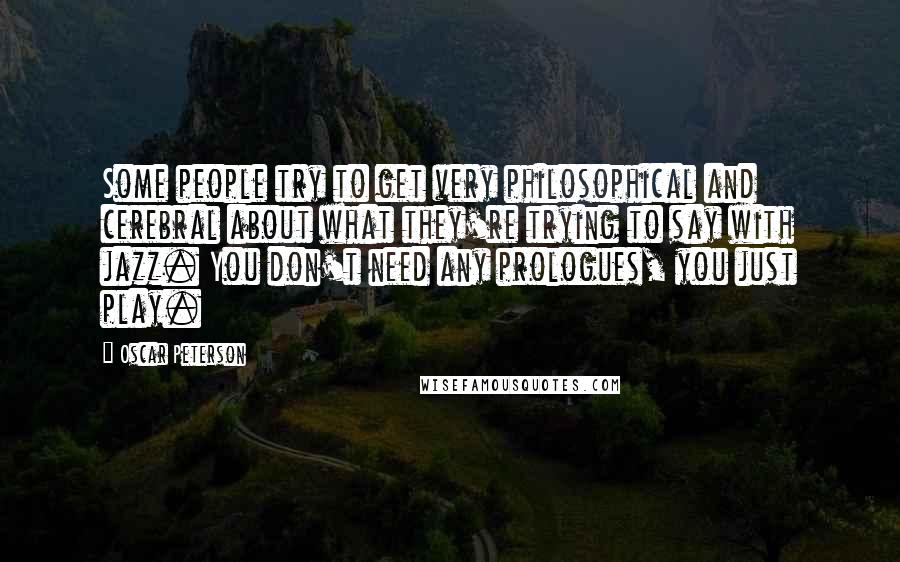 Oscar Peterson Quotes: Some people try to get very philosophical and cerebral about what they're trying to say with jazz. You don't need any prologues, you just play.