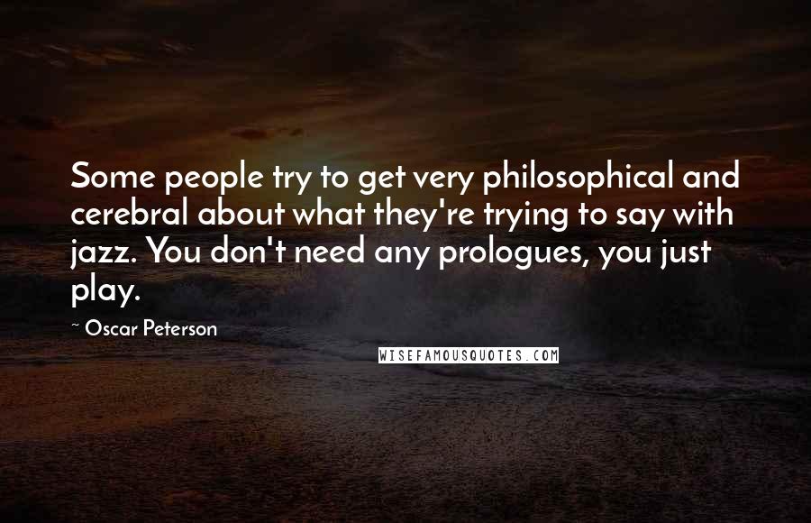 Oscar Peterson Quotes: Some people try to get very philosophical and cerebral about what they're trying to say with jazz. You don't need any prologues, you just play.