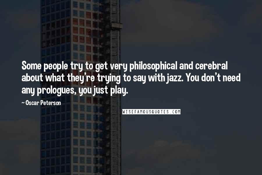 Oscar Peterson Quotes: Some people try to get very philosophical and cerebral about what they're trying to say with jazz. You don't need any prologues, you just play.