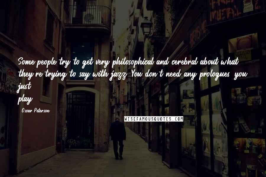 Oscar Peterson Quotes: Some people try to get very philosophical and cerebral about what they're trying to say with jazz. You don't need any prologues, you just play.