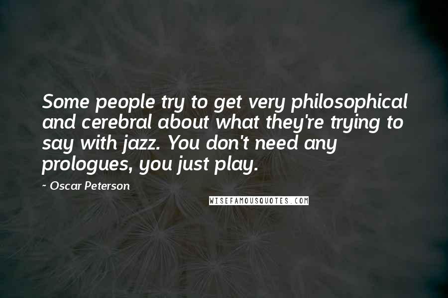 Oscar Peterson Quotes: Some people try to get very philosophical and cerebral about what they're trying to say with jazz. You don't need any prologues, you just play.