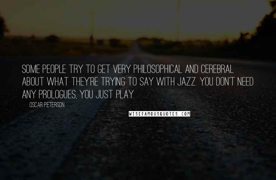 Oscar Peterson Quotes: Some people try to get very philosophical and cerebral about what they're trying to say with jazz. You don't need any prologues, you just play.