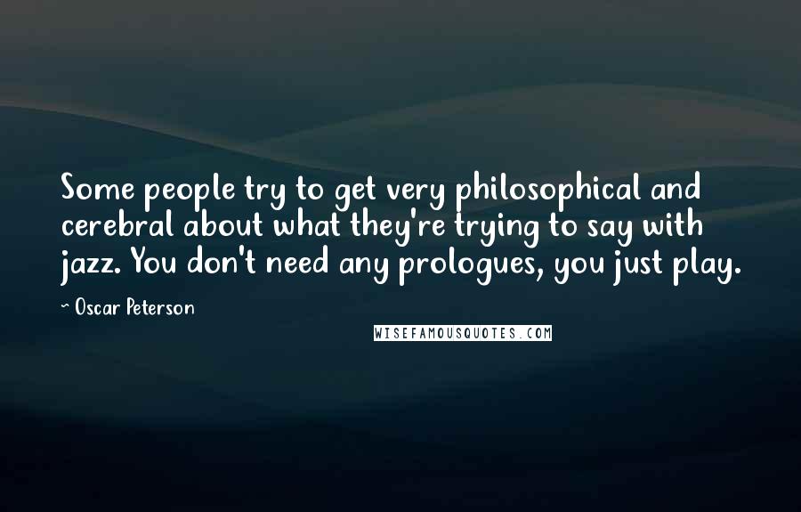 Oscar Peterson Quotes: Some people try to get very philosophical and cerebral about what they're trying to say with jazz. You don't need any prologues, you just play.