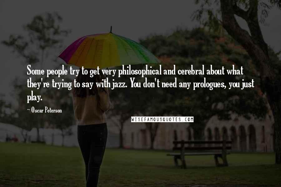 Oscar Peterson Quotes: Some people try to get very philosophical and cerebral about what they're trying to say with jazz. You don't need any prologues, you just play.