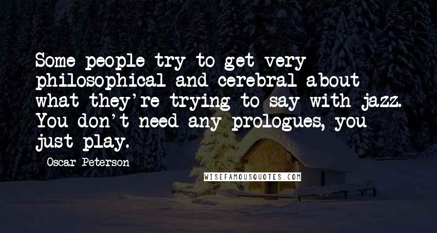 Oscar Peterson Quotes: Some people try to get very philosophical and cerebral about what they're trying to say with jazz. You don't need any prologues, you just play.