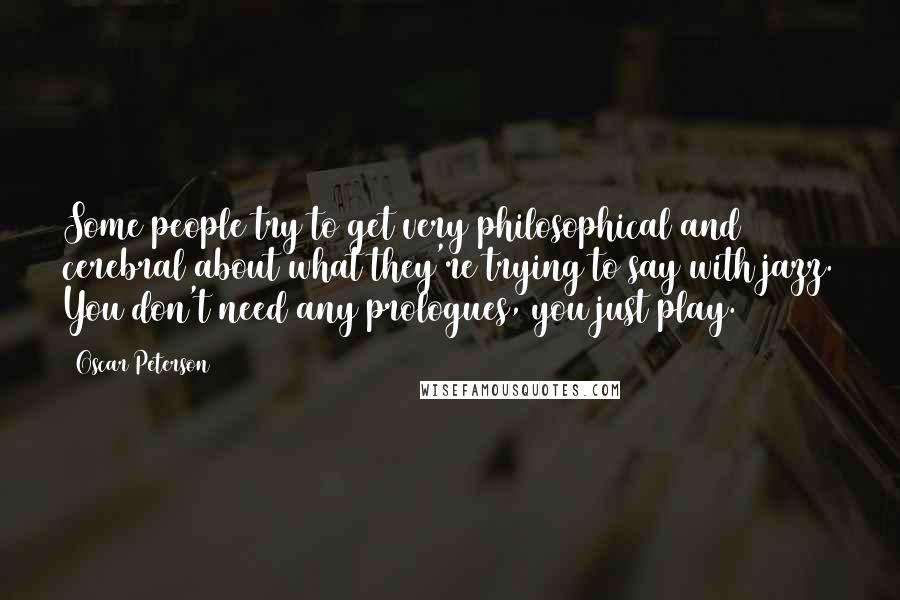 Oscar Peterson Quotes: Some people try to get very philosophical and cerebral about what they're trying to say with jazz. You don't need any prologues, you just play.