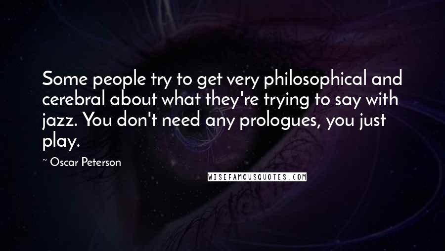 Oscar Peterson Quotes: Some people try to get very philosophical and cerebral about what they're trying to say with jazz. You don't need any prologues, you just play.