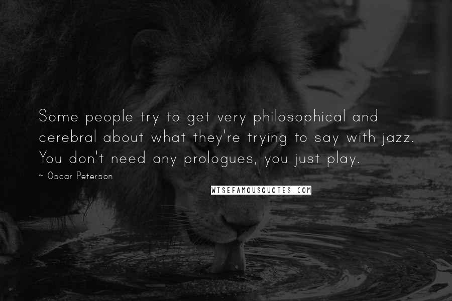 Oscar Peterson Quotes: Some people try to get very philosophical and cerebral about what they're trying to say with jazz. You don't need any prologues, you just play.