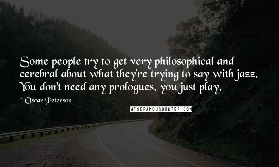 Oscar Peterson Quotes: Some people try to get very philosophical and cerebral about what they're trying to say with jazz. You don't need any prologues, you just play.