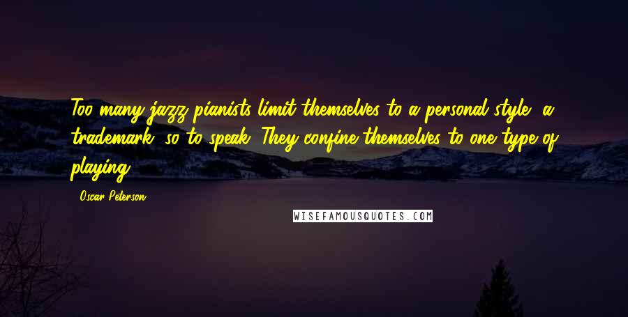 Oscar Peterson Quotes: Too many jazz pianists limit themselves to a personal style, a trademark, so to speak. They confine themselves to one type of playing.