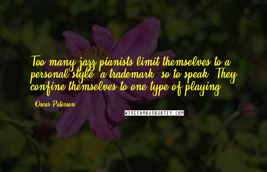 Oscar Peterson Quotes: Too many jazz pianists limit themselves to a personal style, a trademark, so to speak. They confine themselves to one type of playing.