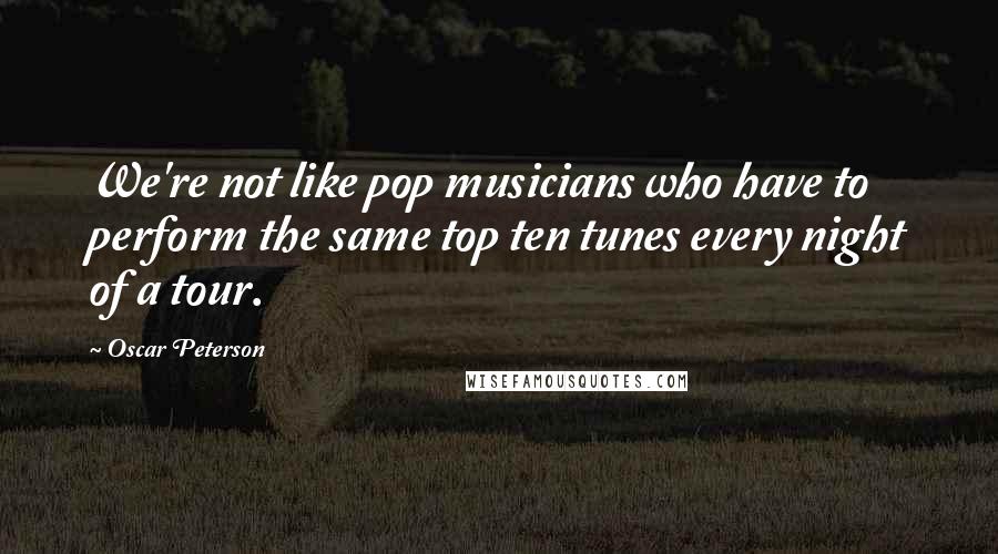Oscar Peterson Quotes: We're not like pop musicians who have to perform the same top ten tunes every night of a tour.