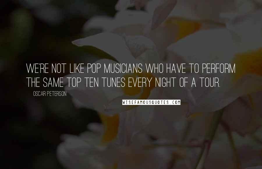 Oscar Peterson Quotes: We're not like pop musicians who have to perform the same top ten tunes every night of a tour.