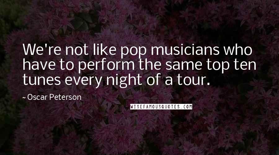 Oscar Peterson Quotes: We're not like pop musicians who have to perform the same top ten tunes every night of a tour.