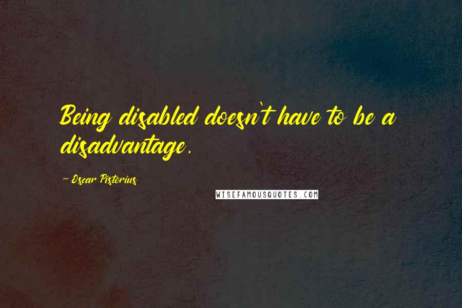 Oscar Pistorius Quotes: Being disabled doesn't have to be a disadvantage.