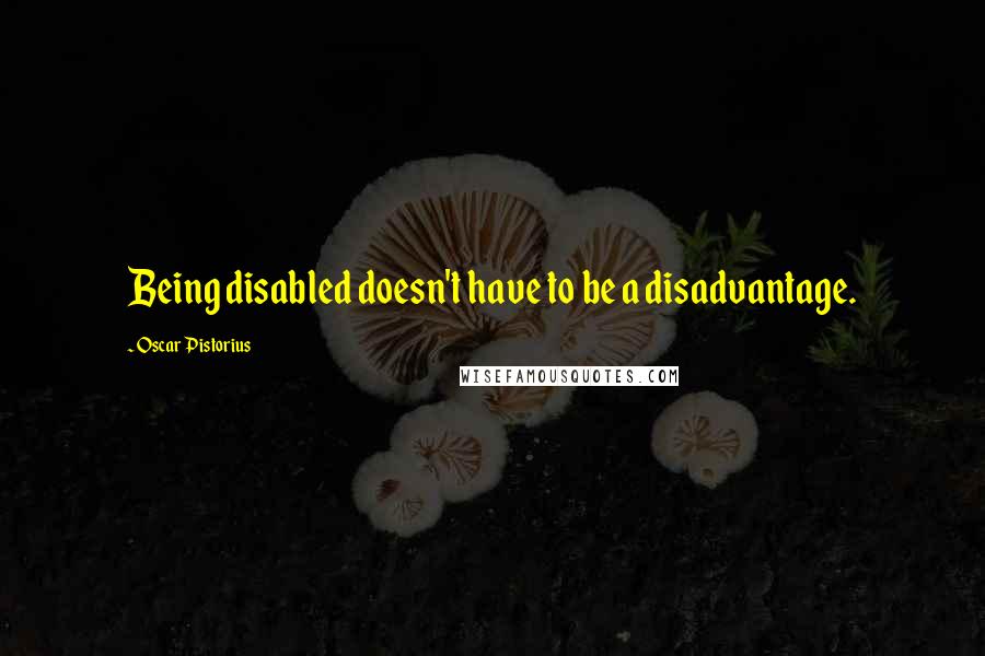 Oscar Pistorius Quotes: Being disabled doesn't have to be a disadvantage.