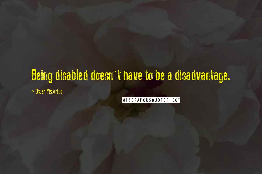 Oscar Pistorius Quotes: Being disabled doesn't have to be a disadvantage.