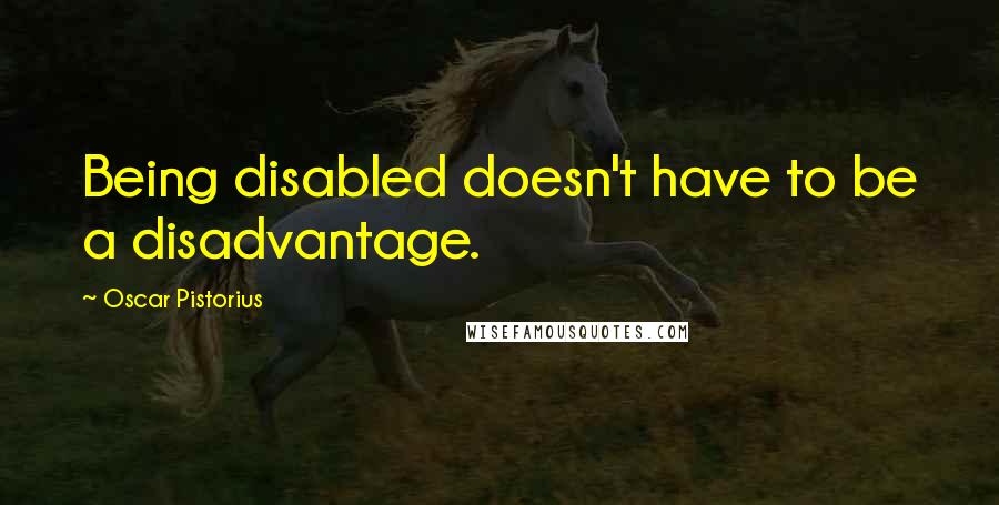 Oscar Pistorius Quotes: Being disabled doesn't have to be a disadvantage.