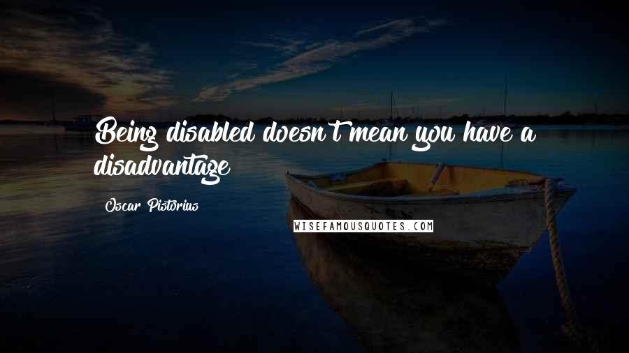 Oscar Pistorius Quotes: Being disabled doesn't mean you have a disadvantage