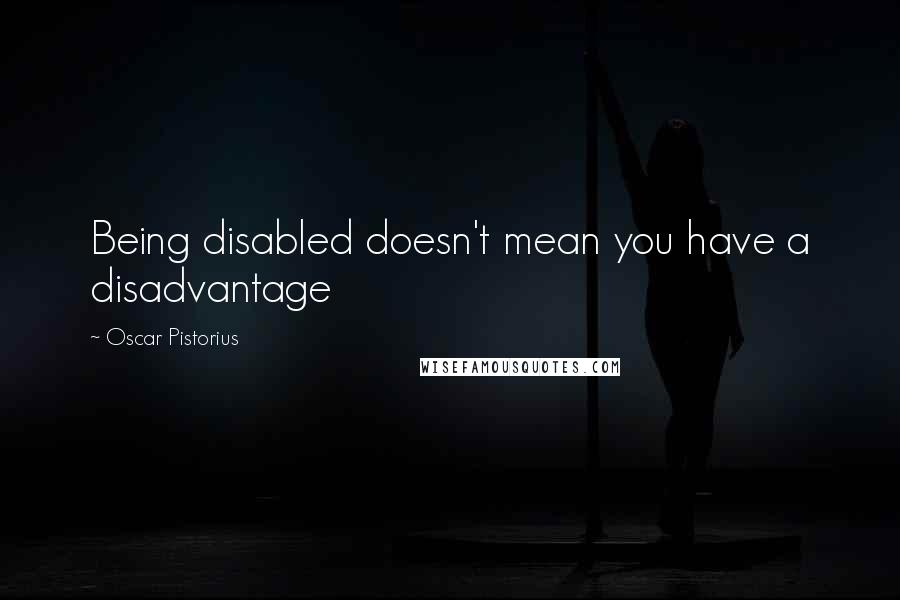 Oscar Pistorius Quotes: Being disabled doesn't mean you have a disadvantage