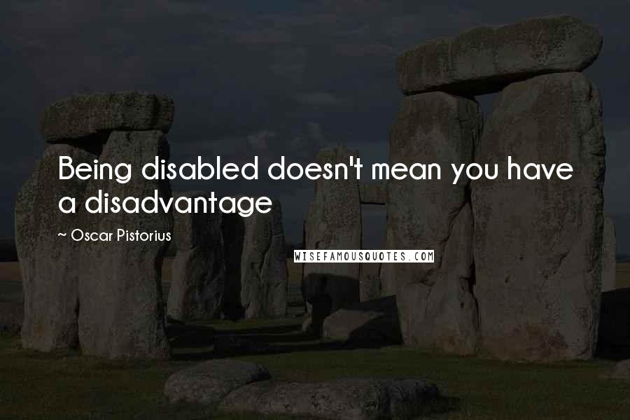 Oscar Pistorius Quotes: Being disabled doesn't mean you have a disadvantage