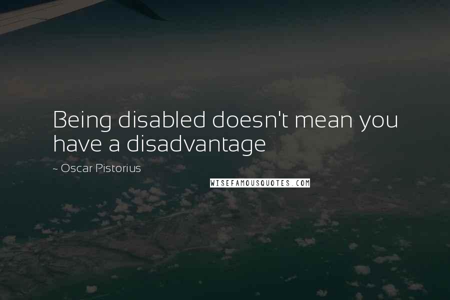 Oscar Pistorius Quotes: Being disabled doesn't mean you have a disadvantage