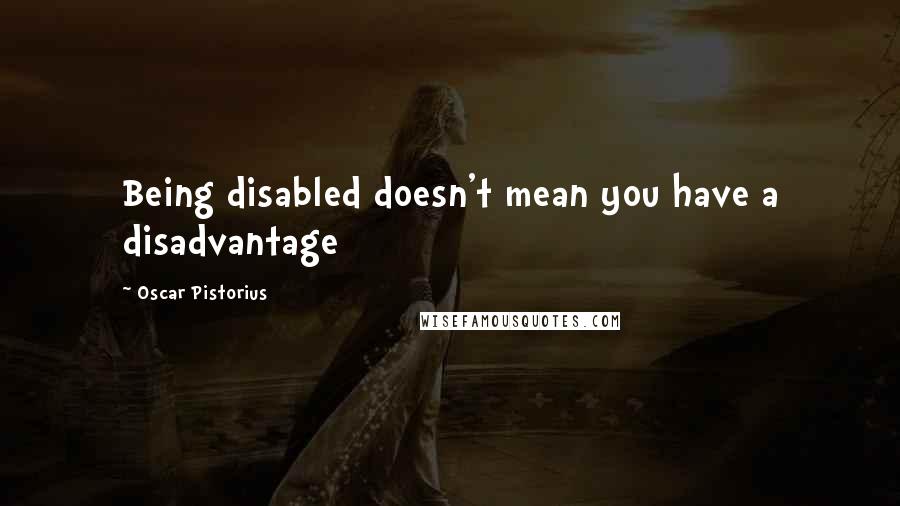 Oscar Pistorius Quotes: Being disabled doesn't mean you have a disadvantage