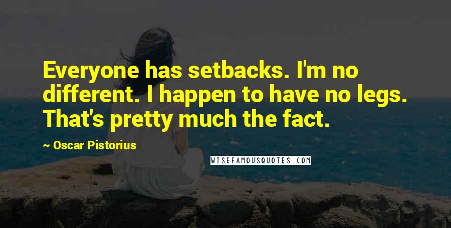 Oscar Pistorius Quotes: Everyone has setbacks. I'm no different. I happen to have no legs. That's pretty much the fact.