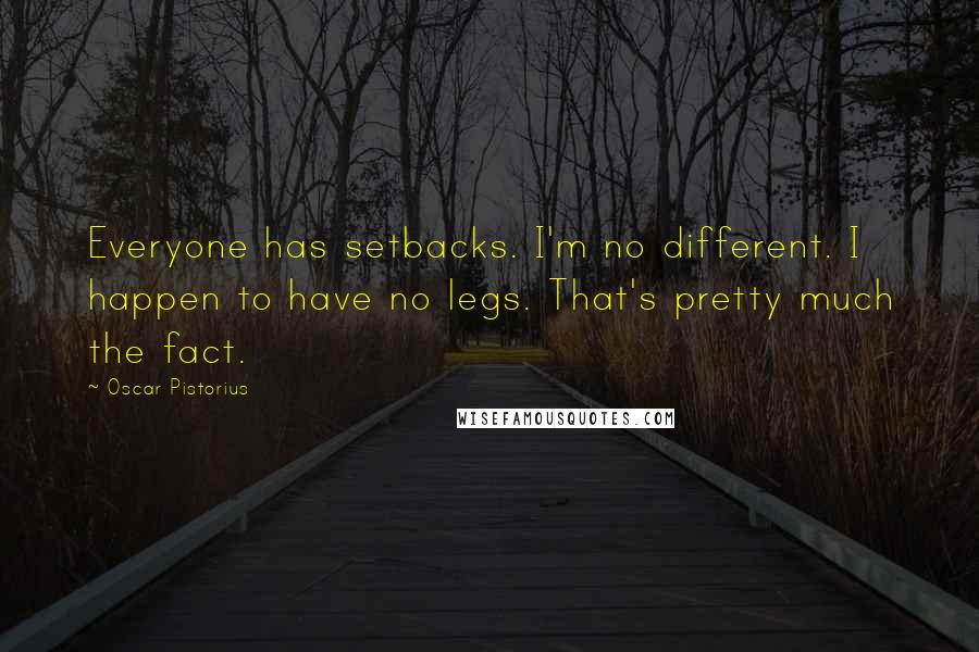 Oscar Pistorius Quotes: Everyone has setbacks. I'm no different. I happen to have no legs. That's pretty much the fact.