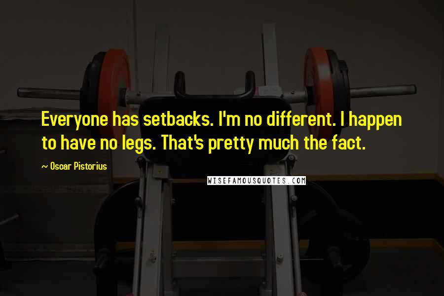 Oscar Pistorius Quotes: Everyone has setbacks. I'm no different. I happen to have no legs. That's pretty much the fact.