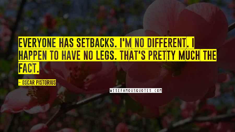 Oscar Pistorius Quotes: Everyone has setbacks. I'm no different. I happen to have no legs. That's pretty much the fact.