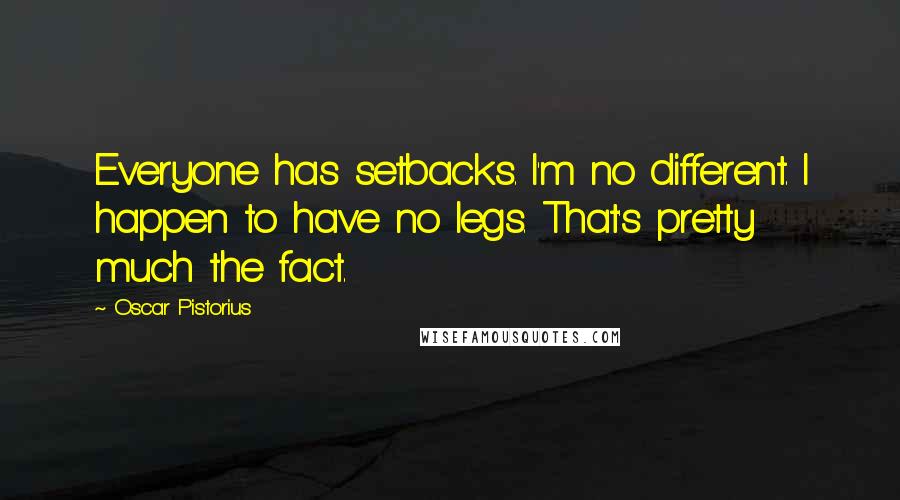 Oscar Pistorius Quotes: Everyone has setbacks. I'm no different. I happen to have no legs. That's pretty much the fact.