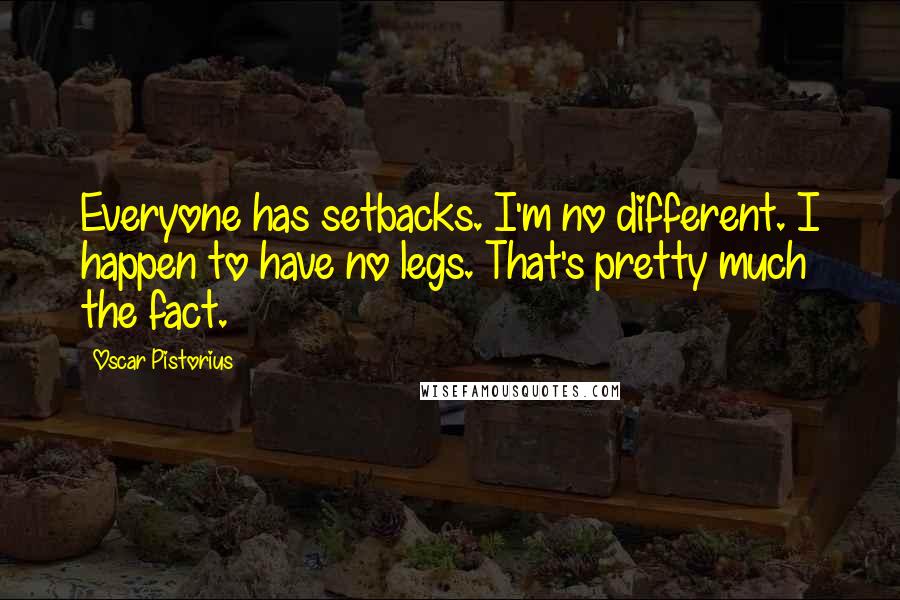 Oscar Pistorius Quotes: Everyone has setbacks. I'm no different. I happen to have no legs. That's pretty much the fact.