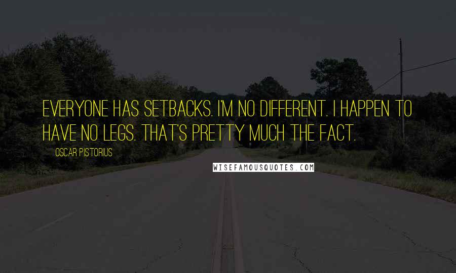 Oscar Pistorius Quotes: Everyone has setbacks. I'm no different. I happen to have no legs. That's pretty much the fact.