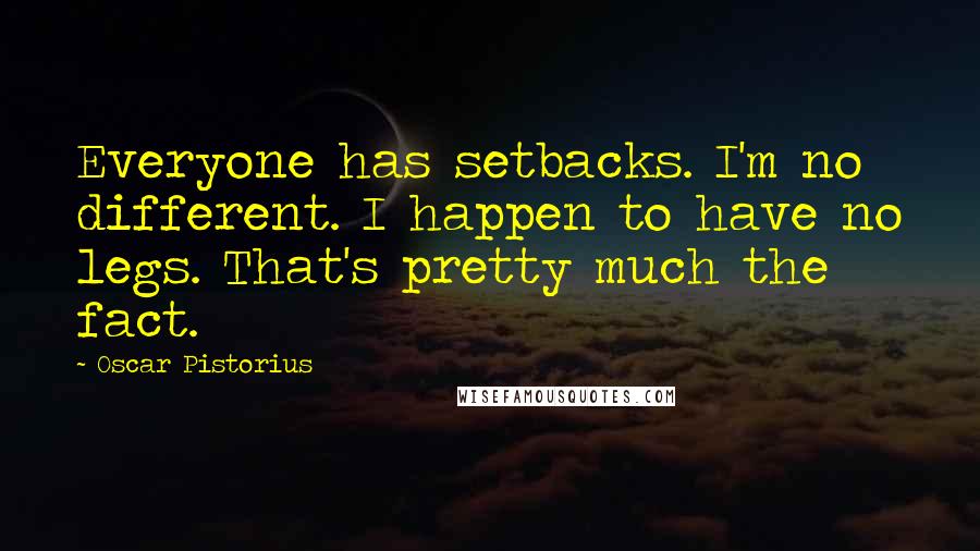 Oscar Pistorius Quotes: Everyone has setbacks. I'm no different. I happen to have no legs. That's pretty much the fact.