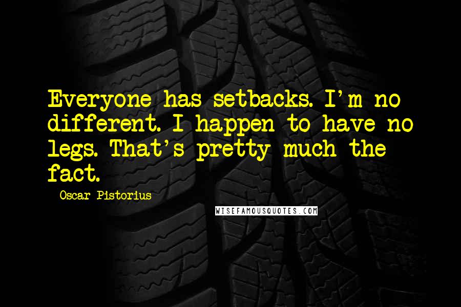 Oscar Pistorius Quotes: Everyone has setbacks. I'm no different. I happen to have no legs. That's pretty much the fact.