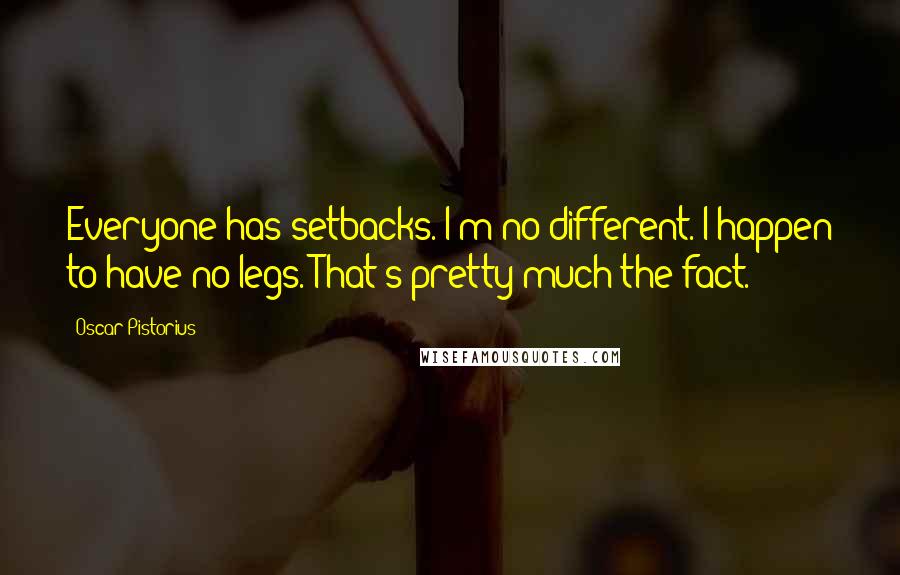 Oscar Pistorius Quotes: Everyone has setbacks. I'm no different. I happen to have no legs. That's pretty much the fact.