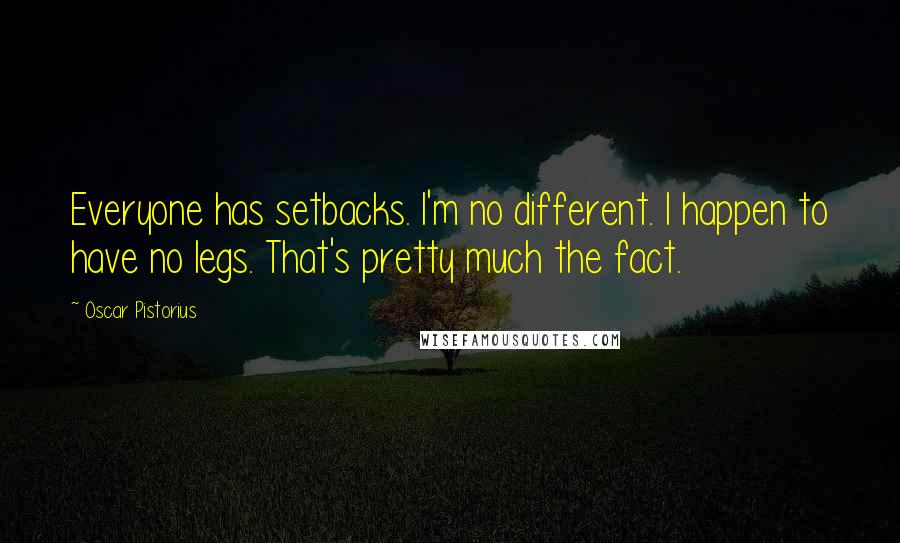 Oscar Pistorius Quotes: Everyone has setbacks. I'm no different. I happen to have no legs. That's pretty much the fact.