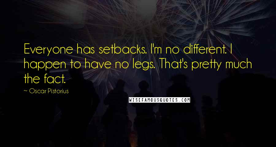 Oscar Pistorius Quotes: Everyone has setbacks. I'm no different. I happen to have no legs. That's pretty much the fact.