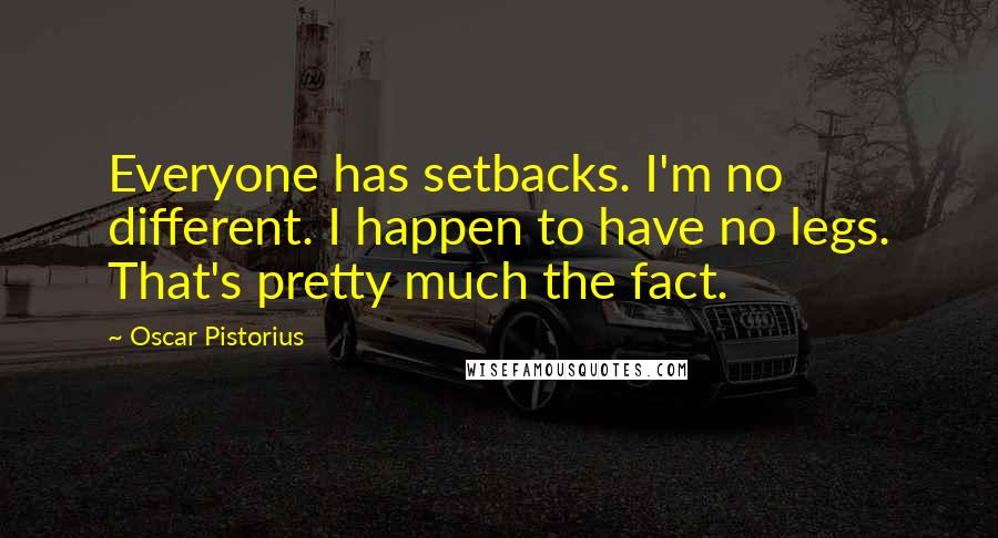 Oscar Pistorius Quotes: Everyone has setbacks. I'm no different. I happen to have no legs. That's pretty much the fact.