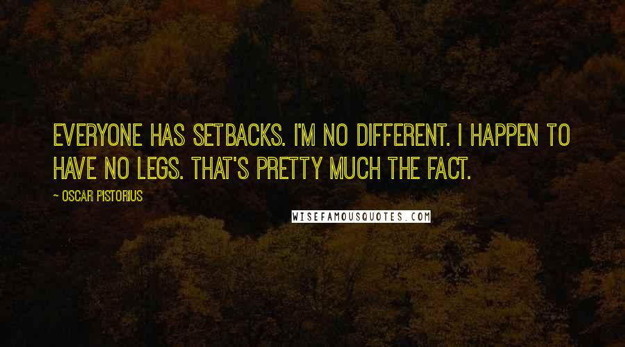 Oscar Pistorius Quotes: Everyone has setbacks. I'm no different. I happen to have no legs. That's pretty much the fact.