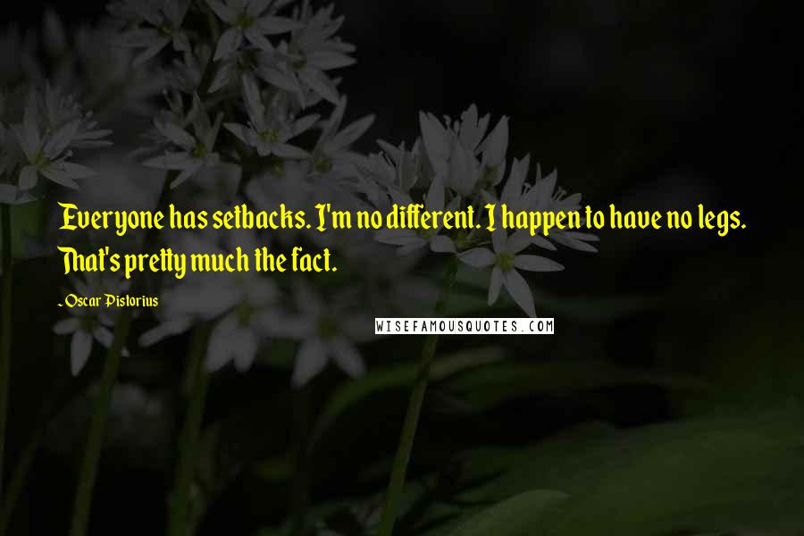 Oscar Pistorius Quotes: Everyone has setbacks. I'm no different. I happen to have no legs. That's pretty much the fact.