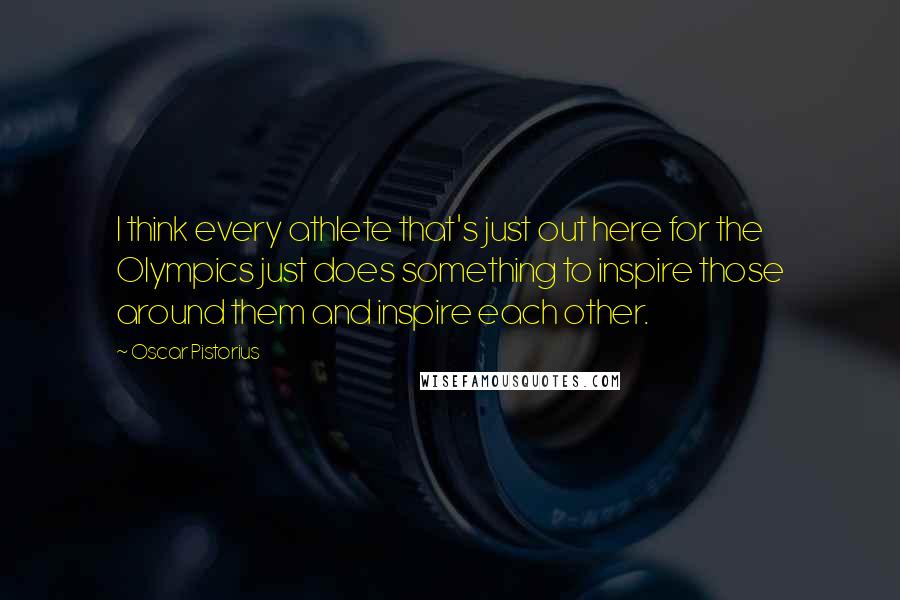Oscar Pistorius Quotes: I think every athlete that's just out here for the Olympics just does something to inspire those around them and inspire each other.
