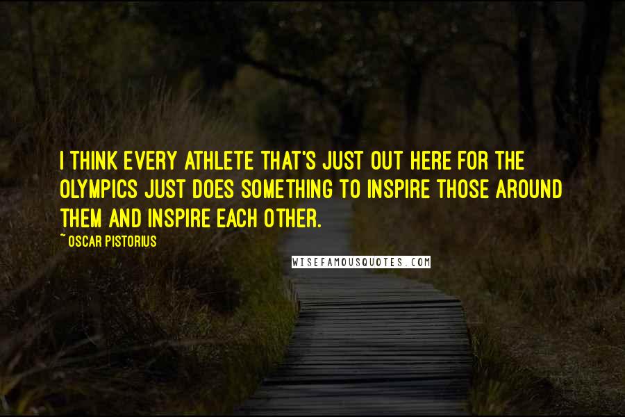 Oscar Pistorius Quotes: I think every athlete that's just out here for the Olympics just does something to inspire those around them and inspire each other.