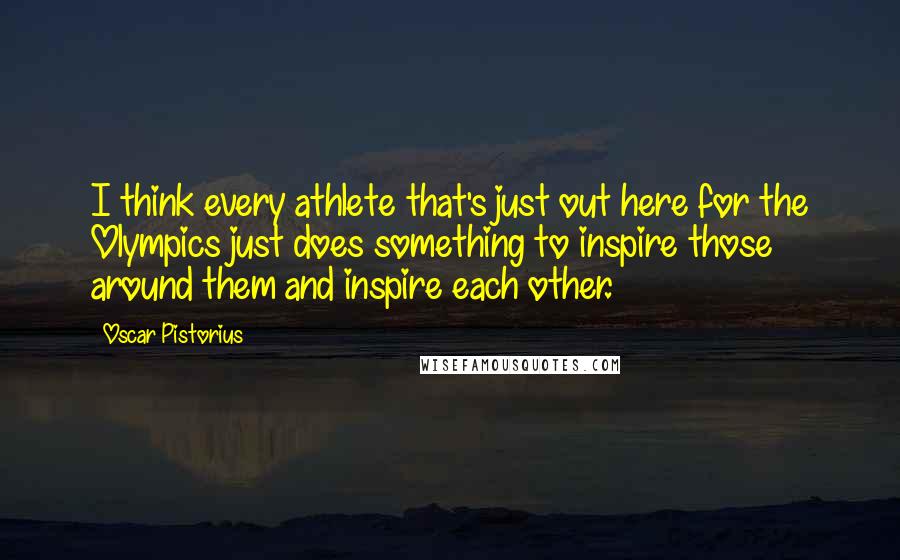 Oscar Pistorius Quotes: I think every athlete that's just out here for the Olympics just does something to inspire those around them and inspire each other.